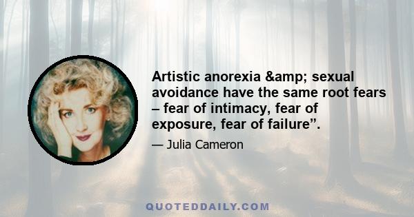 Artistic anorexia & sexual avoidance have the same root fears – fear of intimacy, fear of exposure, fear of failure”.