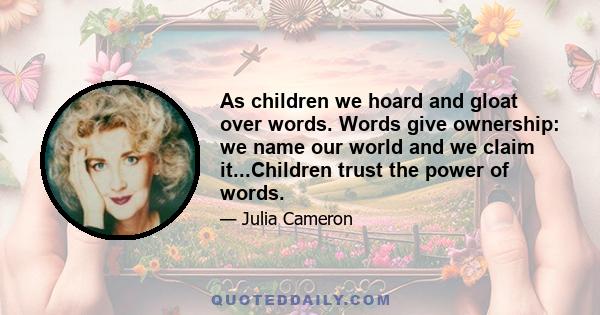 As children we hoard and gloat over words. Words give ownership: we name our world and we claim it...Children trust the power of words.