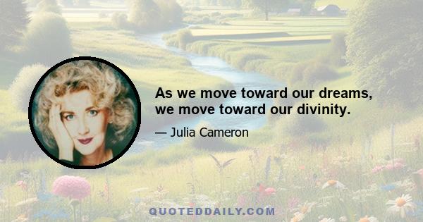 As we move toward our dreams, we move toward our divinity.