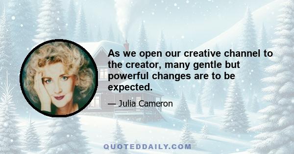 As we open our creative channel to the creator, many gentle but powerful changes are to be expected.