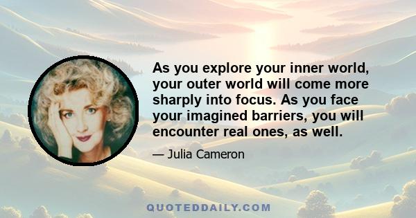 As you explore your inner world, your outer world will come more sharply into focus. As you face your imagined barriers, you will encounter real ones, as well.