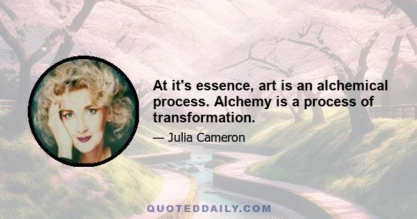 At it's essence, art is an alchemical process. Alchemy is a process of transformation.