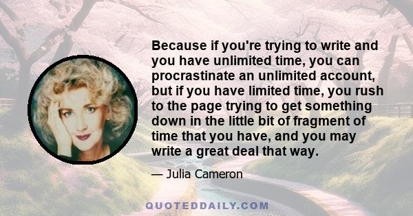 Because if you're trying to write and you have unlimited time, you can procrastinate an unlimited account, but if you have limited time, you rush to the page trying to get something down in the little bit of fragment of 