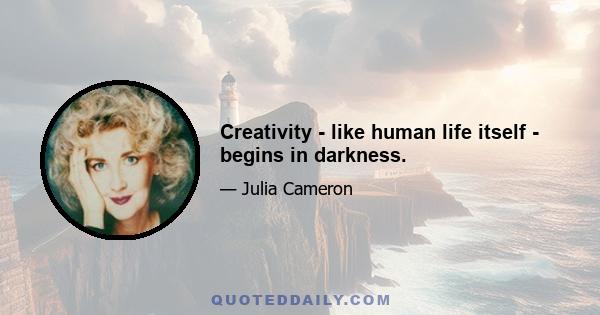 Creativity - like human life itself - begins in darkness.