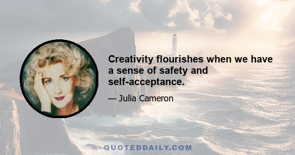 Creativity flourishes when we have a sense of safety and self-acceptance.