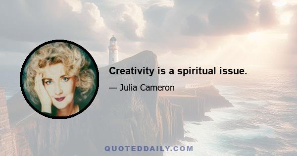 Creativity is a spiritual issue.