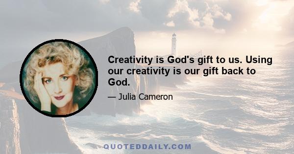 Creativity is God's gift to us. Using our creativity is our gift back to God.