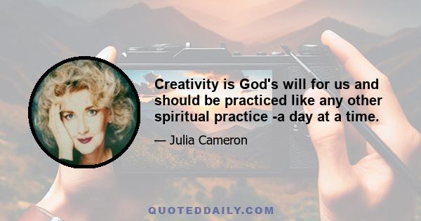 Creativity is God's will for us and should be practiced like any other spiritual practice -a day at a time.