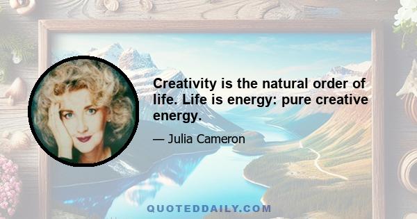 Creativity is the natural order of life. Life is energy: pure creative energy.