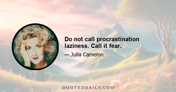 Do not call procrastination laziness. Call it fear.