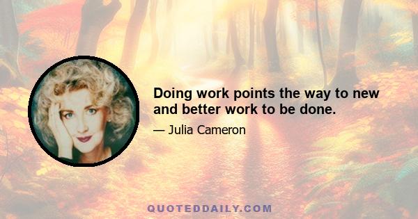 Doing work points the way to new and better work to be done.