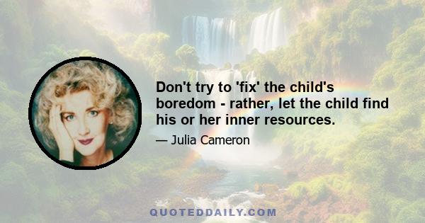 Don't try to 'fix' the child's boredom - rather, let the child find his or her inner resources.