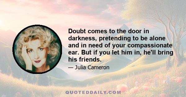 Doubt comes to the door in darkness, pretending to be alone and in need of your compassionate ear. But if you let him in, he'll bring his friends.