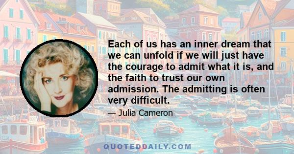 Each of us has an inner dream that we can unfold if we will just have the courage to admit what it is, and the faith to trust our own admission. The admitting is often very difficult.