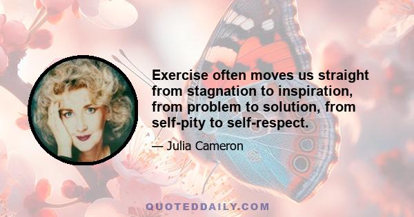 Exercise often moves us straight from stagnation to inspiration, from problem to solution, from self-pity to self-respect.