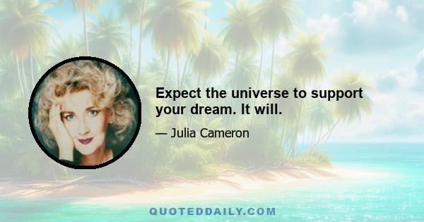 Expect the universe to support your dream. It will.