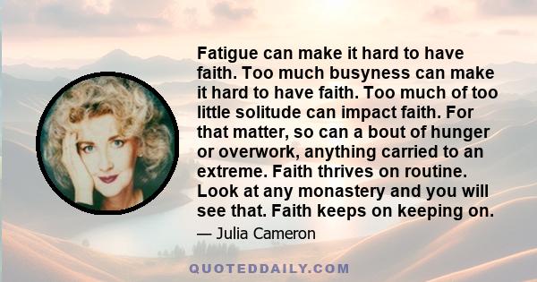 Fatigue can make it hard to have faith. Too much busyness can make it hard to have faith. Too much of too little solitude can impact faith. For that matter, so can a bout of hunger or overwork, anything carried to an