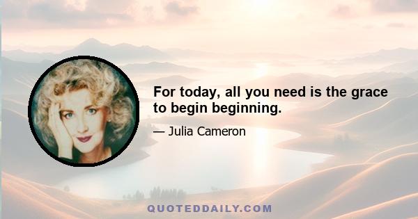 For today, all you need is the grace to begin beginning.