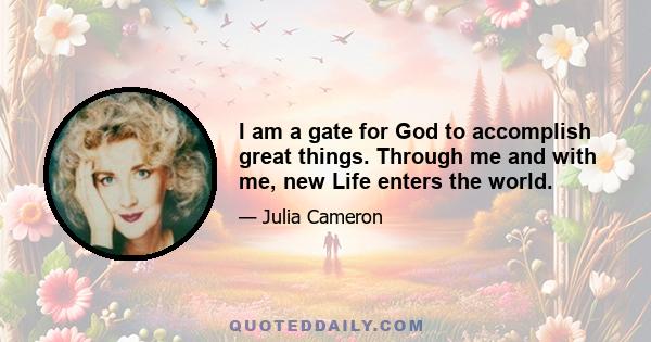 I am a gate for God to accomplish great things. Through me and with me, new Life enters the world.