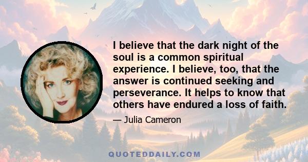 I believe that the dark night of the soul is a common spiritual experience. I believe, too, that the answer is continued seeking and perseverance. It helps to know that others have endured a loss of faith.