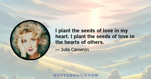 I plant the seeds of love in my heart. I plant the seeds of love in the hearts of others.