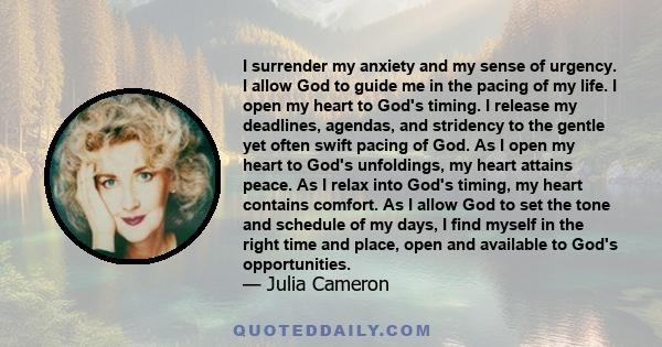 I surrender my anxiety and my sense of urgency. I allow God to guide me in the pacing of my life. I open my heart to God's timing. I release my deadlines, agendas, and stridency to the gentle yet often swift pacing of