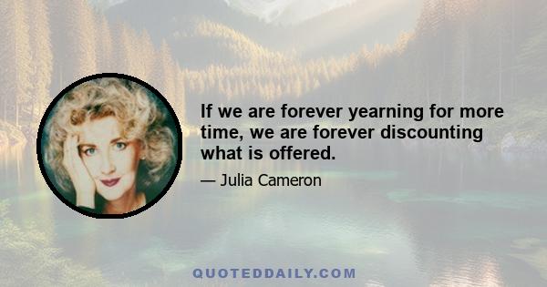 If we are forever yearning for more time, we are forever discounting what is offered.