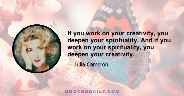 If you work on your creativity, you deepen your spirituality. And if you work on your spirituality, you deepen your creativity.