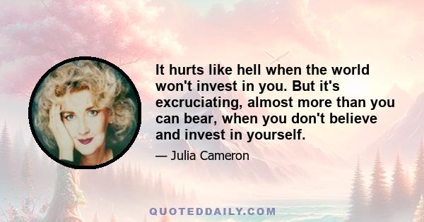 It hurts like hell when the world won't invest in you. But it's excruciating, almost more than you can bear, when you don't believe and invest in yourself.