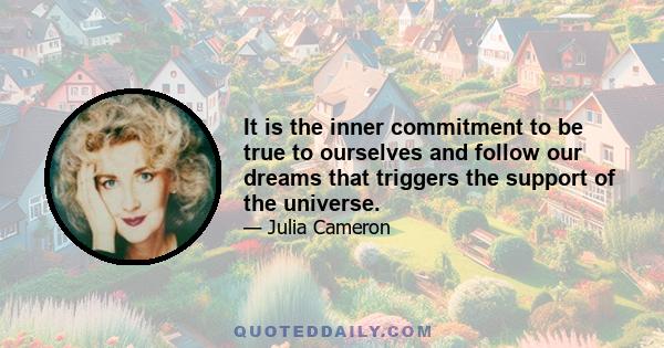 It is the inner commitment to be true to ourselves and follow our dreams that triggers the support of the universe.