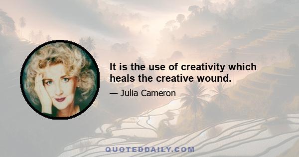 It is the use of creativity which heals the creative wound.