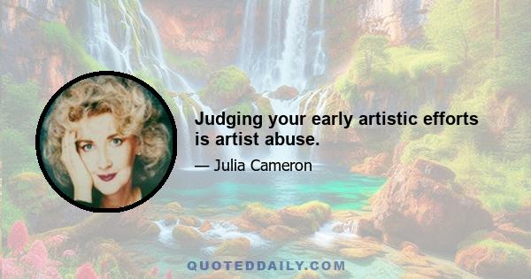 Judging your early artistic efforts is artist abuse.