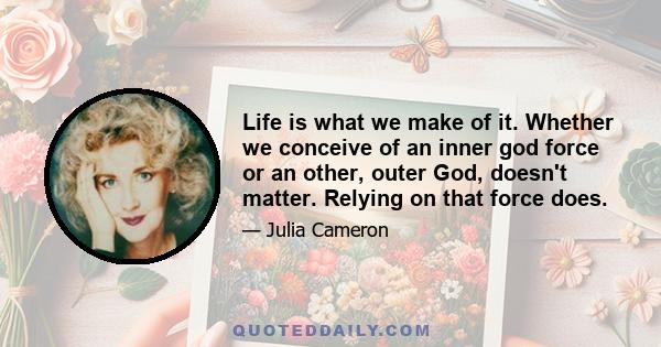 Life is what we make of it. Whether we conceive of an inner god force or an other, outer God, doesn't matter. Relying on that force does.