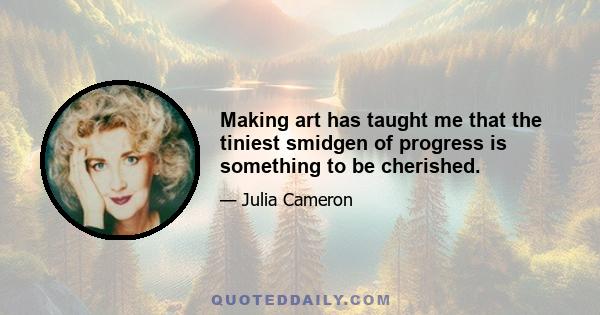 Making art has taught me that the tiniest smidgen of progress is something to be cherished.