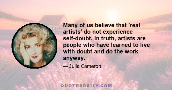 Many of us believe that 'real artists' do not experience self-doubt. In truth, artists are people who have learned to live with doubt and do the work anyway.