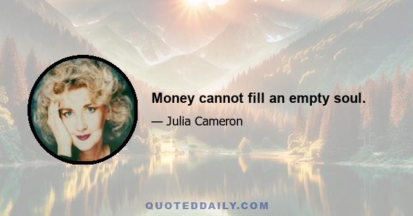 Money cannot fill an empty soul.