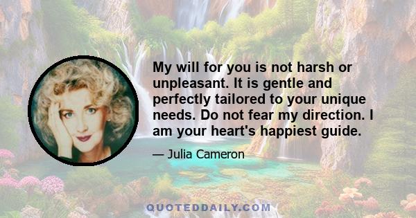 My will for you is not harsh or unpleasant. It is gentle and perfectly tailored to your unique needs. Do not fear my direction. I am your heart's happiest guide.