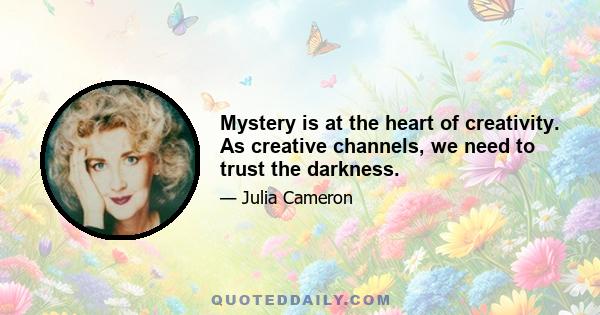 Mystery is at the heart of creativity. As creative channels, we need to trust the darkness.