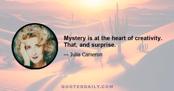 Mystery is at the heart of creativity. That, and surprise.