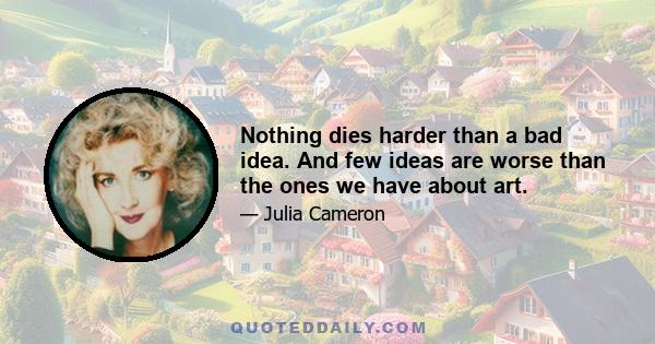 Nothing dies harder than a bad idea. And few ideas are worse than the ones we have about art.