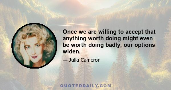 Once we are willing to accept that anything worth doing might even be worth doing badly, our options widen.