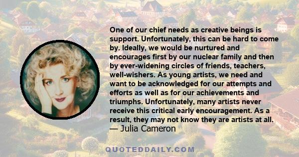 One of our chief needs as creative beings is support. Unfortunately, this can be hard to come by. Ideally, we would be nurtured and encourages first by our nuclear family and then by ever-widening circles of friends,