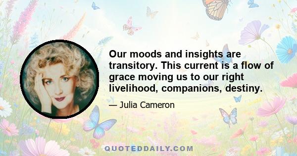 Our moods and insights are transitory. This current is a flow of grace moving us to our right livelihood, companions, destiny.