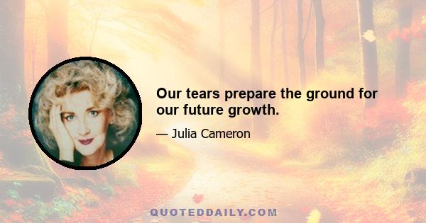 Our tears prepare the ground for our future growth.