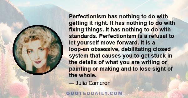 Perfectionism has nothing to do with getting it right. It has nothing to do with fixing things. It has nothing to do with standards. Perfectionism is a refusal to let yourself move forward. It is a loop-an obsessive,