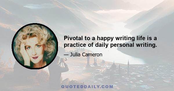 Pivotal to a happy writing life is a practice of daily personal writing.