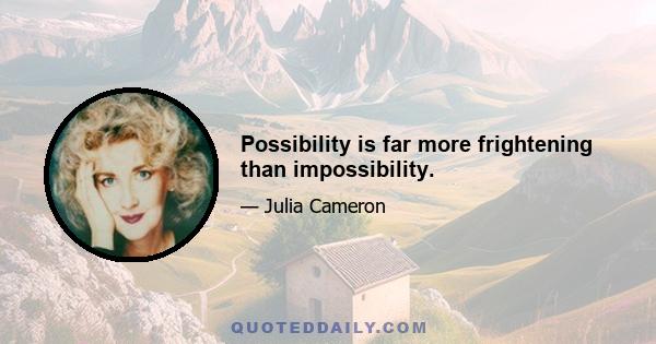 Possibility is far more frightening than impossibility.