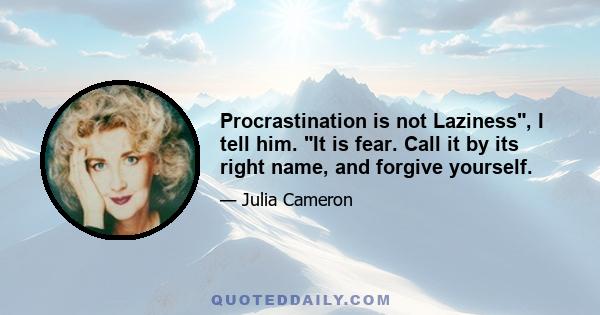 Procrastination is not Laziness, I tell him. It is fear. Call it by its right name, and forgive yourself.