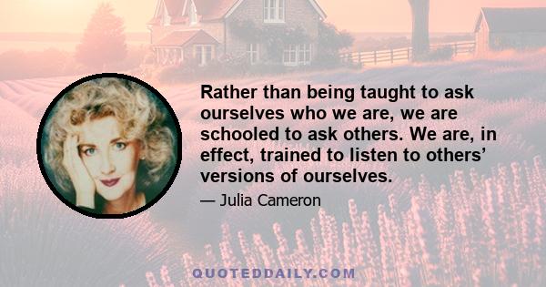 Rather than being taught to ask ourselves who we are, we are schooled to ask others. We are, in effect, trained to listen to others’ versions of ourselves.