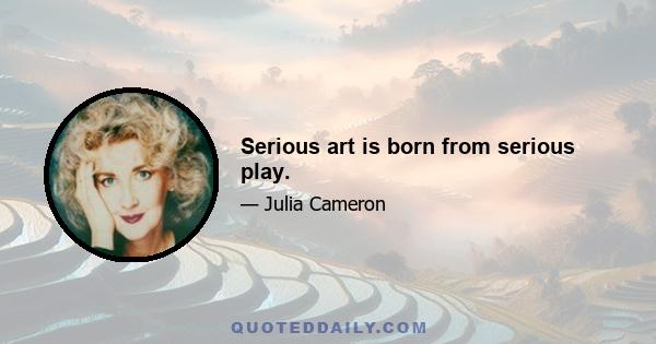 Serious art is born from serious play.